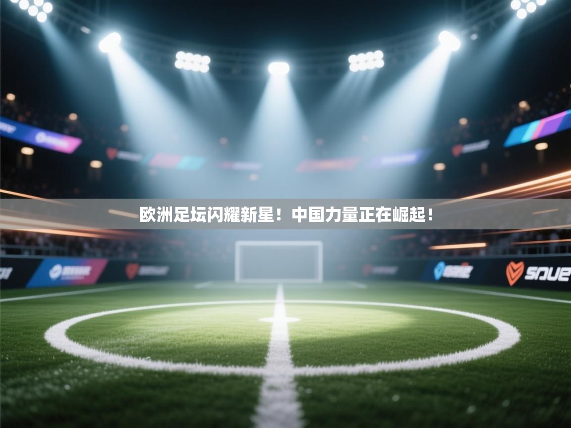 欧洲足坛闪耀新星!中国力量正在崛起! 第1张
