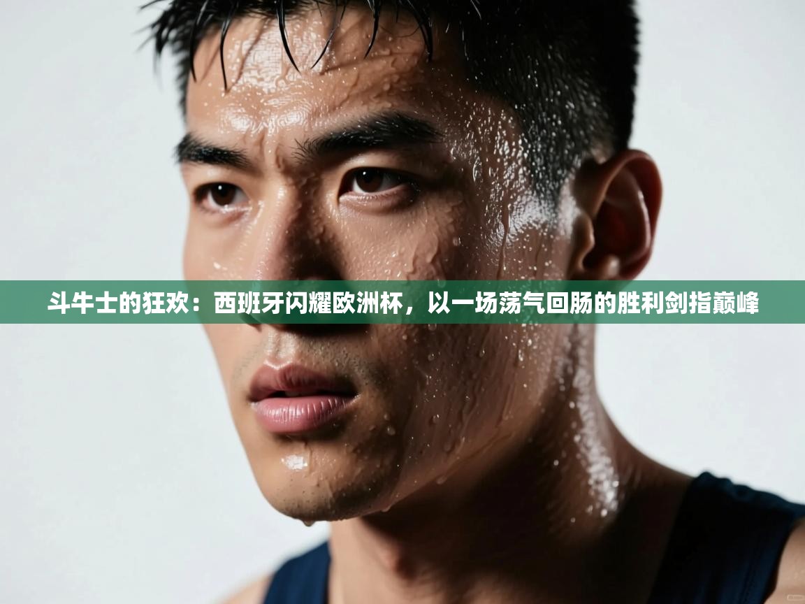 斗牛士的狂欢：西班牙闪耀欧洲杯，以一场荡气回肠的胜利剑指巅峰  第2张